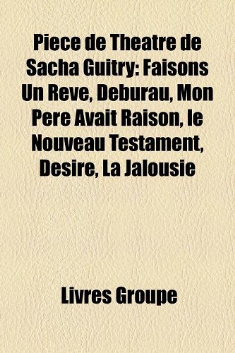 9781159881511: Pice de Thtre de Sacha Guitry: Faisons Un Rve, Deburau, Mon Pre Avait Raison, le Nouveau Testament, Dsir, La Jalousie