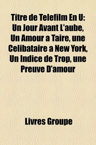 9781159993177: Titre de Tlfilm En U: Un Jour Avant L'aube, Un Amour  Taire, une Clibataire  New York, Un Indice de Trop, une Preuve D'amour