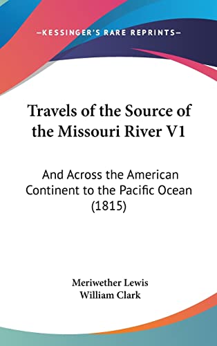 Travels of the Source of the Missouri River V1: And Across the American Continent to the Pacific Ocean (1815) (9781160020343) by Lewis, Meriwether; Clark, Professor William