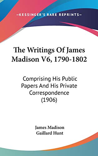 The Writings Of James Madison V6, 1790-1802: Comprising His Public Papers And His Private Correspondence (1906) (9781160022606) by Madison, James