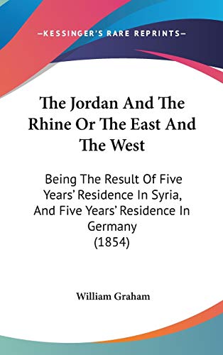 The Jordan And The Rhine Or The East And The West: Being The Result Of Five Years' Residence In Syria, And Five Years' Residence In Germany (1854) (9781160026895) by Graham, William