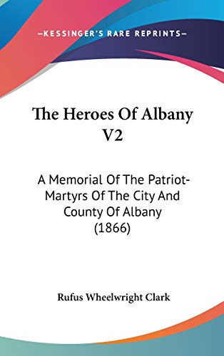 The Heroes Of Albany V2: A Memorial Of The Patriot-Martyrs Of The City And County Of Albany (1866) (9781160029414) by Clark, Rufus Wheelwright