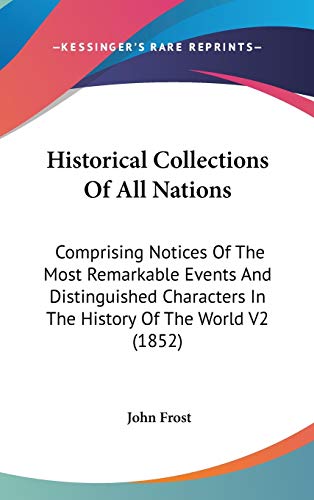 Historical Collections Of All Nations: Comprising Notices Of The Most Remarkable Events And Distinguished Characters In The History Of The World V2 (1852) (9781160031196) by Frost, John