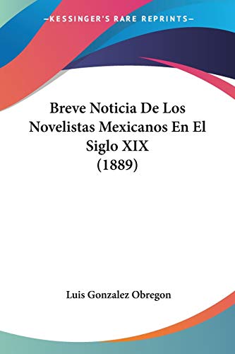 Breve Noticia De Los Novelistas Mexicanos En El Siglo XIX (1889) (Spanish Edition) (9781160048101) by Obregon, Luis Gonzalez