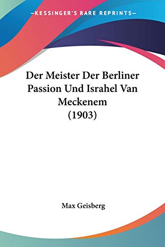 Der Meister Der Berliner Passion Und Israhel Van Meckenem (1903) (German Edition) (9781160069786) by Geisberg, Max