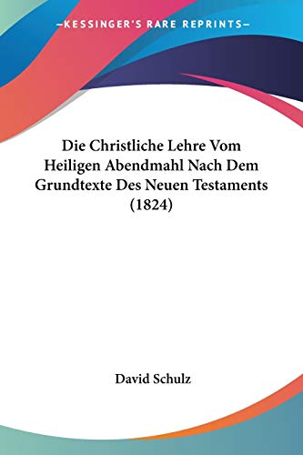 Die Christliche Lehre Vom Heiligen Abendmahl Nach Dem Grundtexte Des Neuen Testaments (1824) (German Edition) (9781160077712) by Schulz, David