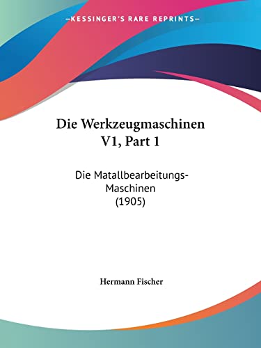 Die Werkzeugmaschinen V1, Part 1: Die Matallbearbeitungs-Maschinen (1905) (English and German Edition) (9781160079945) by Fischer, Hermann