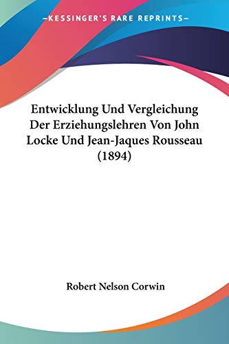 Entwicklung Und Vergleichung Der Erziehungslehren Von John Locke Und Jean-Jaques Rousseau (1894) (German Edition) (9781160089951) by Corwin, Robert Nelson