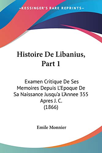 9781160114738: Histoire De Libanius, Part 1: Examen Critique De Ses Memoires Depuis L'Epoque De Sa Naissance Jusqu'a L'Annee 355 Apres J. C. (1866)