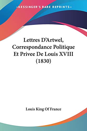 Lettres D'Artwel, Correspondance Politique Et Privee De Louis XVIII (1830) (French Edition) (9781160179980) by Louis King Of France