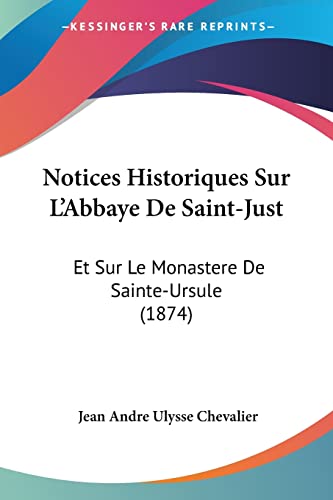 Stock image for Notices Historiques Sur L'Abbaye De Saint-Just: Et Sur Le Monastere De Sainte-Ursule (1874) (French Edition) for sale by California Books