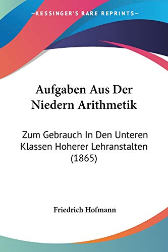 Aufgaben Aus Der Niedern Arithmetik: Zum Gebrauch In Den Unteren Klassen Hoherer Lehranstalten (1865) (German Edition) (9781160306683) by Hofmann, Dr Friedrich
