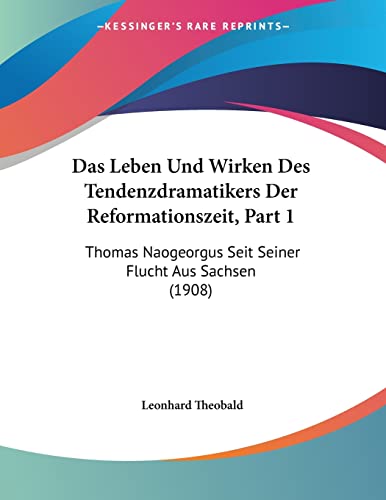 Das Leben Und Wirken Des Tendenzdramatikers Der Reformationszeit, Part 1: Thomas Naogeorgus Seit Seiner Flucht Aus Sachsen (1908) (German Edition) (9781160368599) by Theobald, Leonhard