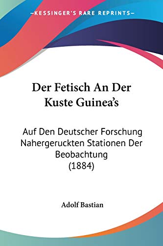 Der Fetisch An Der Kuste Guinea's: Auf Den Deutscher Forschung Nahergeruckten Stationen Der Beobachtung (1884) (German Edition) (9781160432504) by Bastian, Adolf