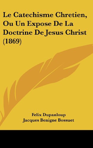 Le Catechisme Chretien, Ou Un Expose de La Doctrine de Jesus Christ (1869) (French Edition) (9781160515016) by Dupanloup, Felix Antoine Philibert; Bossuet, Jacques Benigne
