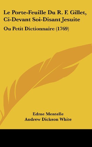 Le Porte-Feuille Du R. F. Gillet, Ci-Devant Soi-Disant Jesuite: Ou Petit Dictionnaire (1769) (French Edition) (9781160524216) by Mentelle, Edme; White, Andrew Dickson
