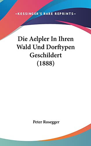 Die Aelpler In Ihren Wald Und Dorftypen Geschildert (1888) (English and German Edition) (9781160632225) by Rosegger, Peter