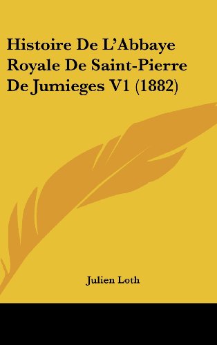 Histoire De LAbbaye Royale De Saint-Pierre De Jumieges V1 1882 French Edition - Julien Loth