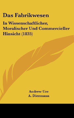 Das Fabrikwesen: In Wissenschaftlicher, Moralischer Und Commercieller Hinsicht (1835) (German Edition) (9781160645027) by Ure, Andrew; Diezmann, A.