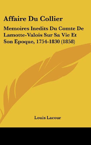 Affaire Du Collier: Memoires Inedits Du Comte De Lamotte-Valois Sur Sa Vie Et Son Epoque, 1754-1830 (1858) (French Edition) (9781160655750) by Lacour, Louis