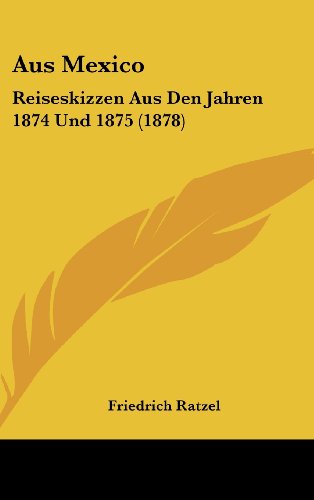 Aus Mexico: Reiseskizzen Aus Den Jahren 1874 Und 1875 (1878) (German Edition) (9781160656320) by Ratzel, Friedrich