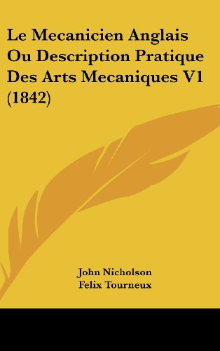 Le Mecanicien Anglais Ou Description Pratique Des Arts Mecaniques V1 (1842) (French Edition) (9781160661911) by Nicholson, John; Tourneux, Felix; Tourneux, Prosper
