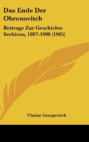 Das Ende Der Obrenovitch: Beitrage Zur Geschichte Serbiens, 1897-1900 (1905) (German Edition)