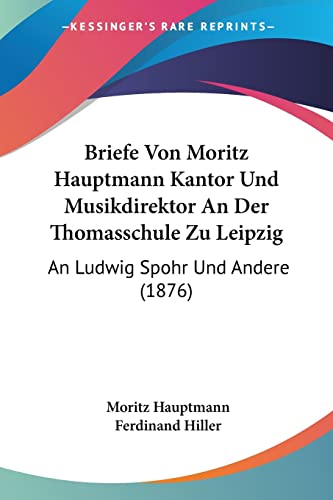 Stock image for Briefe Von Moritz Hauptmann Kantor Und Musikdirektor An Der Thomasschule Zu Leipzig: An Ludwig Spohr Und Andere (1876) (German Edition) for sale by California Books