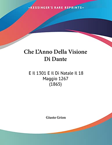 Che L'Anno Della Visione Di Dante: E Il 1301 E Il Di Natale Il 18 Maggio 1267 (1865) (Italian Edition) (9781160721882) by Grion, Giusto