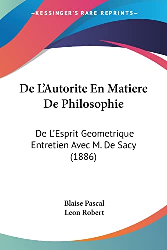 De L'Autorite En Matiere De Philosophie: De L'Esprit Geometrique Entretien Avec M. De Sacy (1886) (French Edition) (9781160724197) by Pascal, Blaise