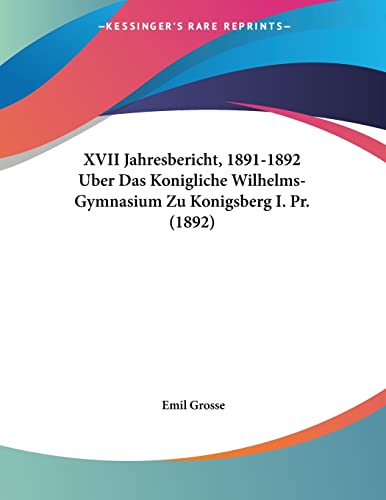XVII Jahresbericht, 1891-1892 Uber Das Konigliche Wilhelms-Gymnasium Zu Konigsberg I. Pr. (1892) (German Edition) (9781160761482) by Grosse, Emil