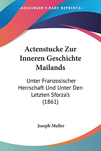 Actenstucke Zur Inneren Geschichte Mailands: Unter Franzosischer Herrschaft Und Unter Den Letzten Sforza's (1861) (German Edition) (9781160769556) by Muller, Joseph