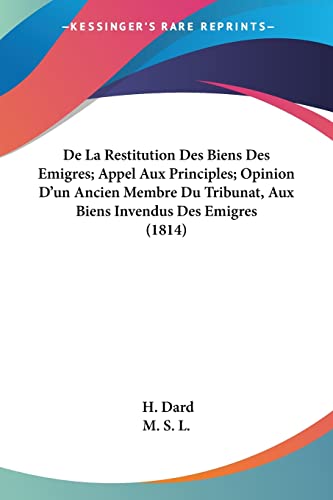 De La Restitution Des Biens Des Emigres; Appel Aux Principles; Opinion D'un Ancien Membre Du Tribunat, Aux Biens Invendus Des Emigres (1814) (German Edition) (9781160810548) by Dard, H; M S L