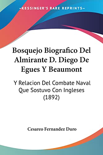 Stock image for Bosquejo Biografico Del Almirante D. Diego De Egues Y Beaumont: Y Relacion Del Combate Naval Que Sostuvo Con Ingleses (1892) (Spanish Edition) for sale by California Books