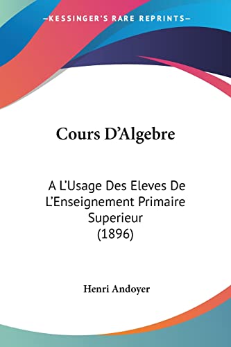 Stock image for Cours D'Algebre: A L'Usage Des Eleves De L'Enseignement Primaire Superieur (1896) (French Edition) for sale by California Books