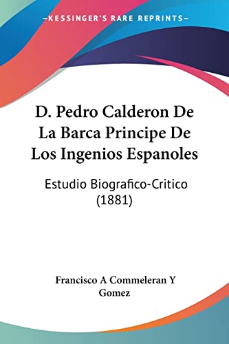 9781160847568: D. Pedro Calderon De La Barca Principe De Los Ingenios Espanoles: Estudio Biografico-Critico (1881)