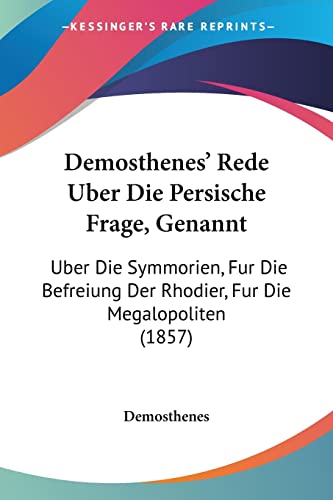 Demosthenes' Rede Uber Die Persische Frage, Genannt: Uber Die Symmorien, Fur Die Befreiung Der Rhodier, Fur Die Megalopoliten (1857) (German Edition) (9781160859547) by Demosthenes