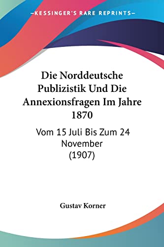 Die Norddeutsche Publizistik Und Die Annexionsfragen Im Jahre 1870: Vom 15 Juli Bis Zum 24 November (1907) (German Edition) (9781160869133) by Korner, Gustav