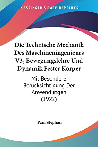 Die Technische Mechanik Des Maschineningenieurs V3, Bewegungslehre Und Dynamik Fester Korper: Mit Besonderer Berucksichtigung Der Anwendungen (1922) (English and German Edition) (9781160872492) by Stephan, Paul