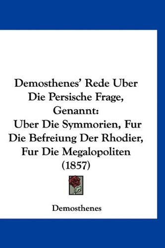 Demosthenes' Rede Uber Die Persische Frage, Genannt: Uber Die Symmorien, Fur Die Befreiung Der Rhodier, Fur Die Megalopoliten (1857) (German Edition) (9781160885010) by Demosthenes