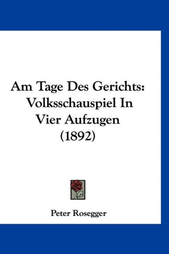 Am Tage Des Gerichts: Volksschauspiel In Vier Aufzugen (1892) (German Edition) (9781160889544) by Rosegger, Peter