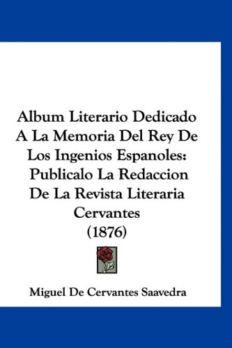 Album Literario Dedicado A La Memoria Del Rey De Los Ingenios Espanoles: Publicalo La Redaccion De La Revista Literaria Cervantes (1876) (Spanish Edition) (9781160891509) by Saavedra, Miguel De Cervantes