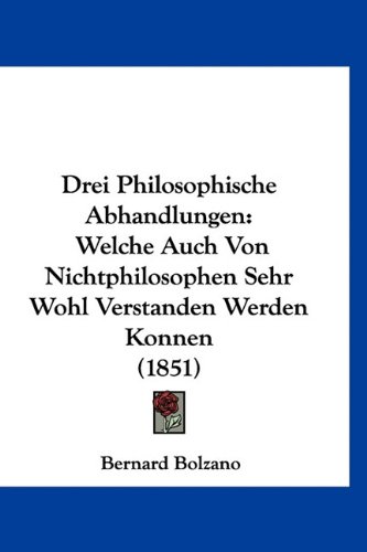 Drei Philosophische Abhandlungen: Welche Auch Von Nichtphilosophen Sehr Wohl Verstanden Werden Konnen (1851) (German Edition) (9781160895323) by Bolzano, Bernard