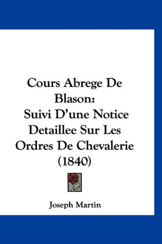 Cours Abrege De Blason: Suivi D'une Notice Detaillee Sur Les Ordres De Chevalerie (1840) (French Edition) (9781160902328) by Martin, Joseph