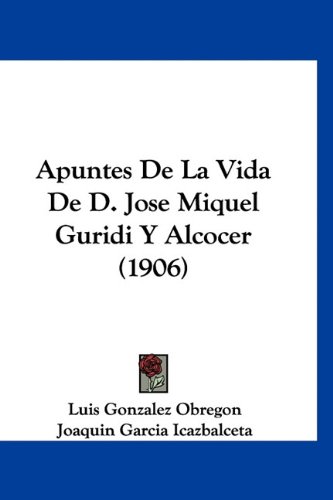 Apuntes De La Vida De D. Jose Miquel Guridi Y Alcocer (1906) (Spanish Edition) (9781160909945) by Obregon, Luis Gonzalez; Icazbalceta, Joaquin Garcia; Pimentel, Luis Garcia