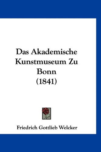 Das Akademische Kunstmuseum Zu Bonn (1841) (German Edition) (9781160919647) by Welcker, Friedrich Gottlieb