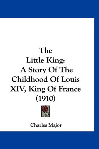 The Little King: A Story Of The Childhood Of Louis XIV, King Of France (1910) (9781160926812) by Major, Charles