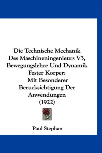 Die Technische Mechanik Des Maschineningenieurs V3, Bewegungslehre Und Dynamik Fester Korper: Mit Besonderer Berucksichtigung Der Anwendungen (1922) (German Edition) (9781160929721) by Stephan, Paul