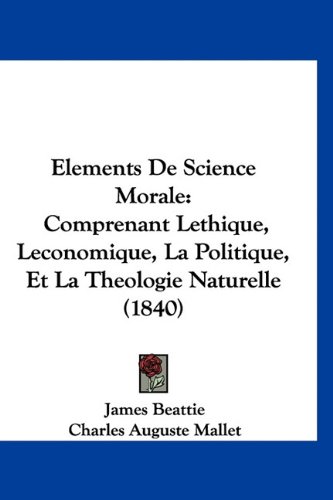 Elements De Science Morale: Comprenant Lethique, Leconomique, La Politique, Et La Theologie Naturelle (1840) (French Edition) (9781160936415) by Beattie, James; Mallet, Charles Auguste