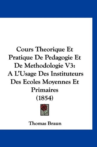 Cours Theorique Et Pratique De Pedagogie Et De Methodologie V3: A L'Usage Des Instituteurs Des Ecoles Moyennes Et Primaires (1854) (French Edition) (9781160947855) by Braun, Thomas